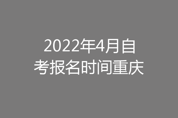 2022年4月自考报名时间重庆