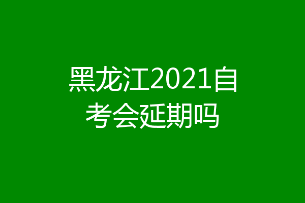黑龙江2021自考会延期吗