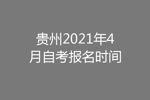 贵州2021年4月自考报名时间