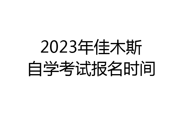 2023年佳木斯自学考试报名时间