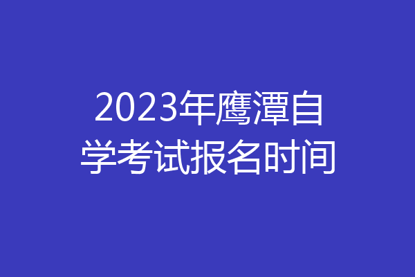 2023年鹰潭自学考试报名时间