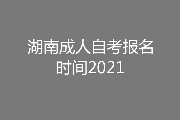 湖南成人自考报名时间2021