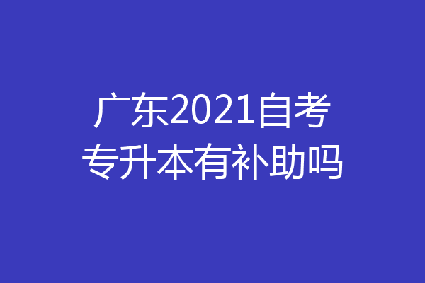 广东2021自考专升本有补助吗