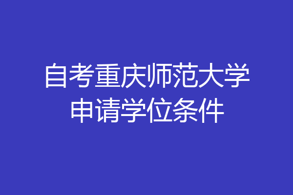 自考重庆师范大学申请学位条件