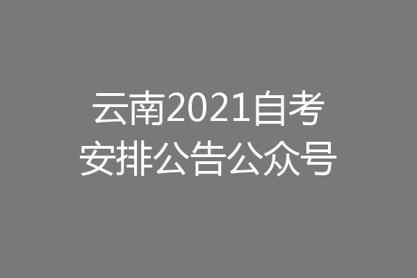 云南2021自考安排公告公众号