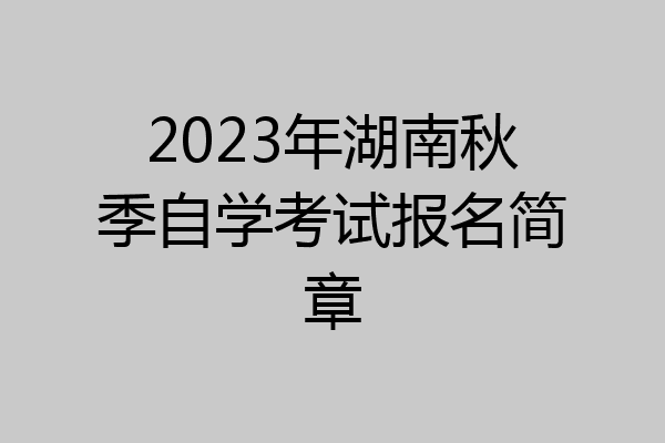 2023年湖南秋季自学考试报名简章