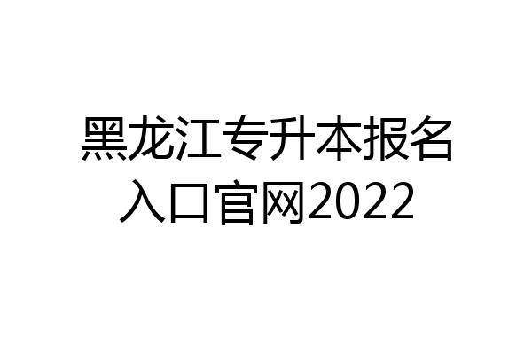 黑龙江专升本报名入口官网2022