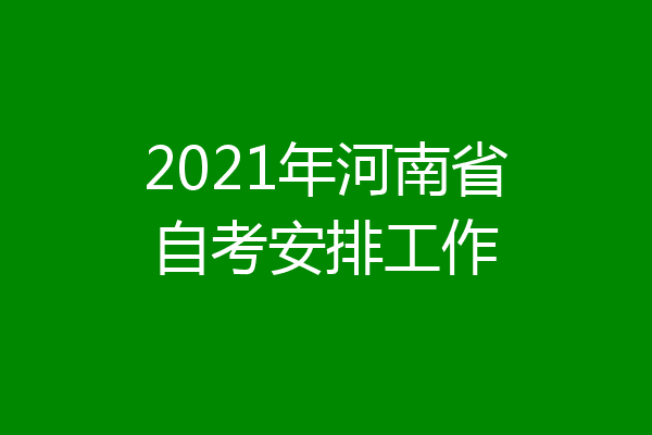 2021年河南省自考安排工作