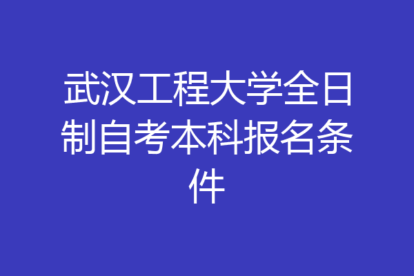 武汉工程大学全日制自考本科报名条件