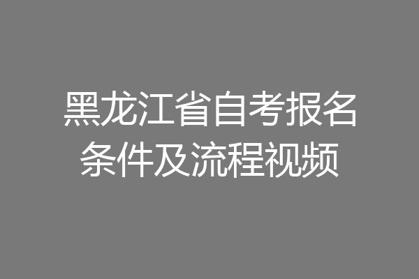 黑龙江省自考报名条件及流程视频
