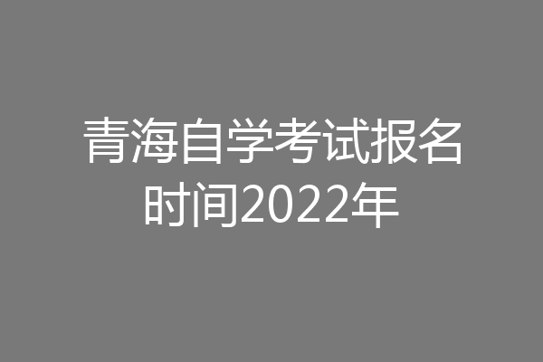 青海自学考试报名时间2022年