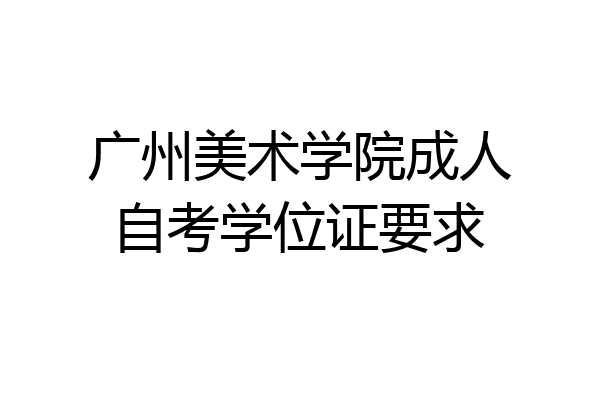 广州美术学院成人自考学位证要求