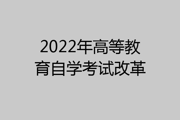 2022年高等教育自学考试改革