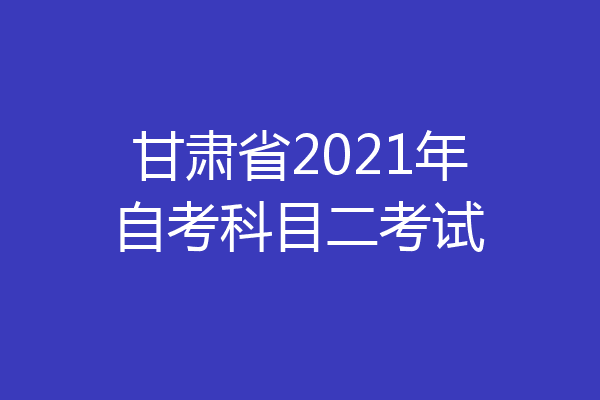 甘肃省2021年自考科目二考试