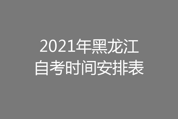 2021年黑龙江自考时间安排表