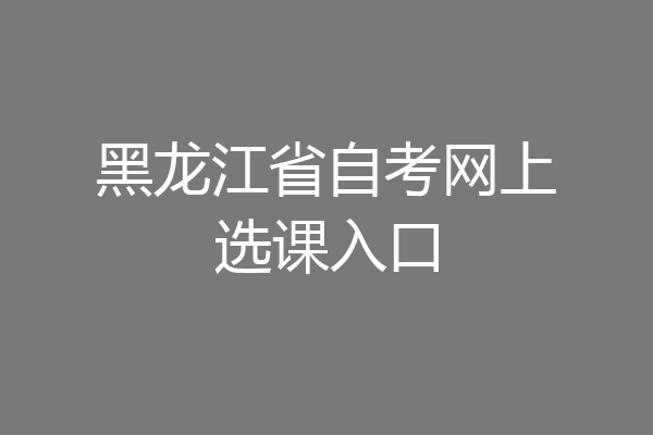 黑龙江省自考网上选课入口