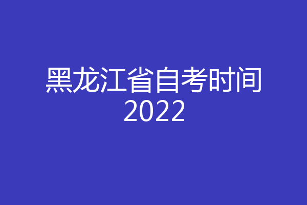 黑龙江省自考时间2022