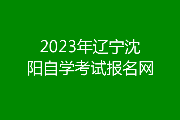 2023年辽宁沈阳自学考试报名网