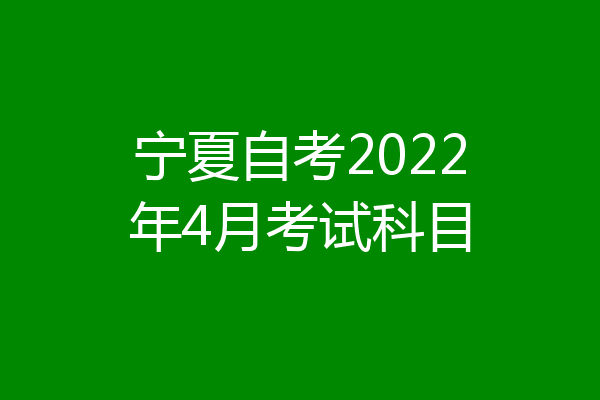 宁夏自考2022年4月考试科目
