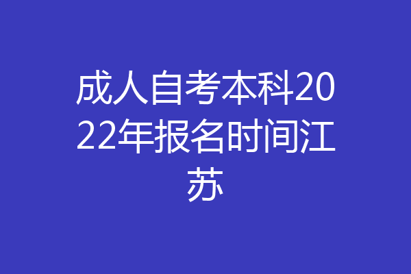 成人自考本科2022年报名时间江苏