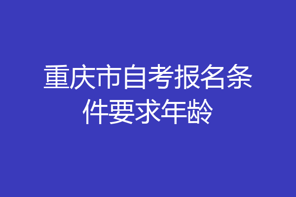 重庆市自考报名条件要求年龄