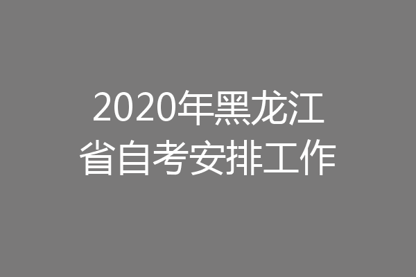 2020年黑龙江省自考安排工作
