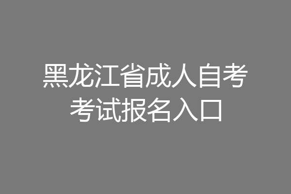 黑龙江省成人自考考试报名入口