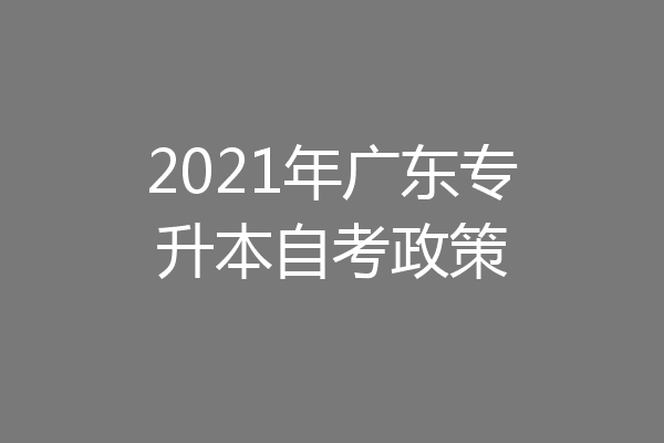 2021年广东专升本自考政策