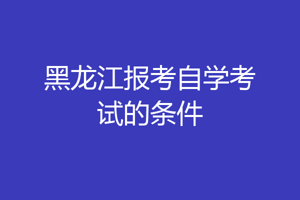 黑龙江报考自学考试的条件
