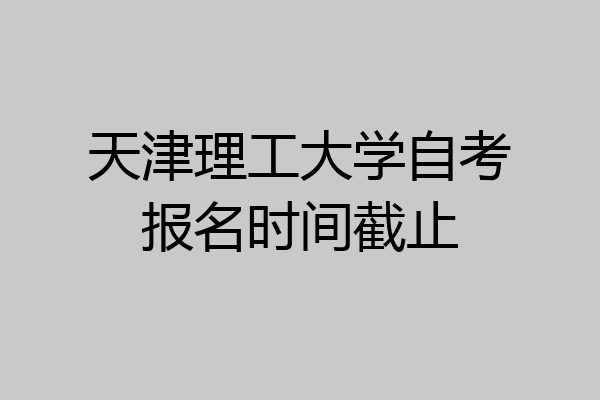 天津理工大学自考报名时间截止