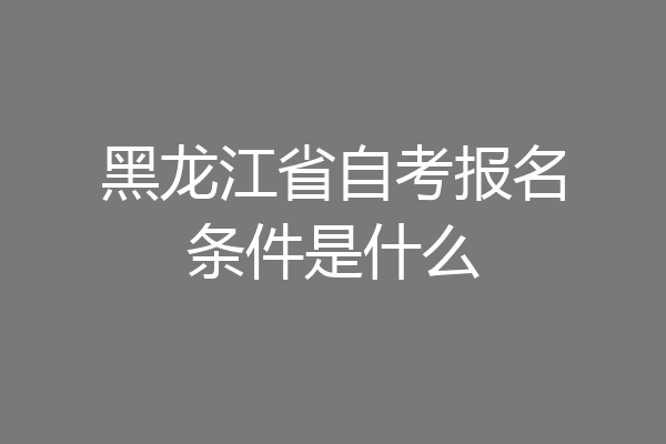 黑龙江省自考报名条件是什么