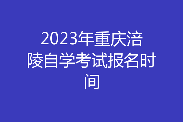 2023年重庆涪陵自学考试报名时间
