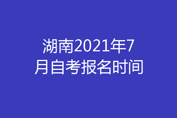 湖南2021年7月自考报名时间