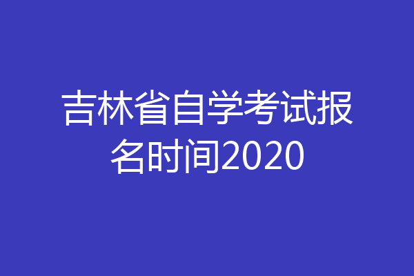 吉林省自学考试报名时间2020