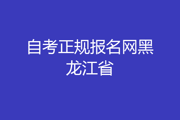 自考正规报名网黑龙江省
