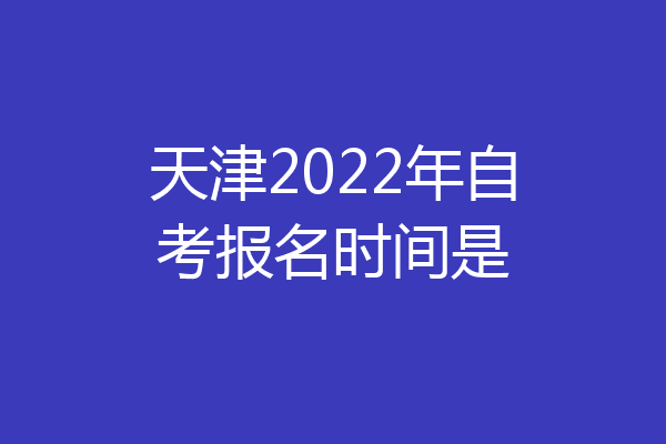 天津2022年自考报名时间是