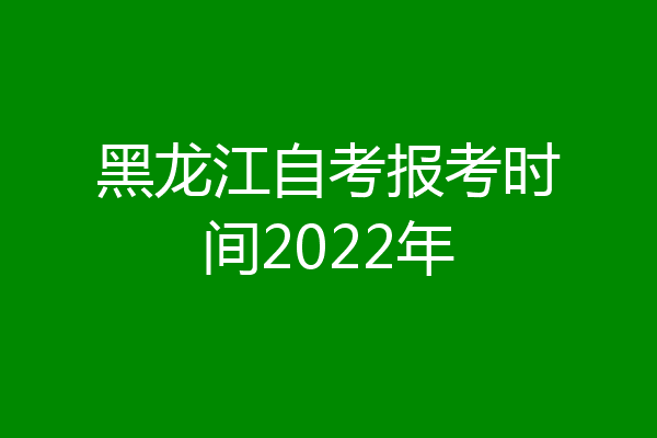 黑龙江自考报考时间2022年