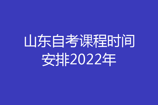 山东自考课程时间安排2022年