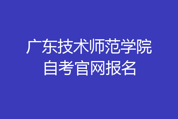 广东技术师范学院自考官网报名