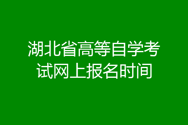 湖北省高等自学考试网上报名时间