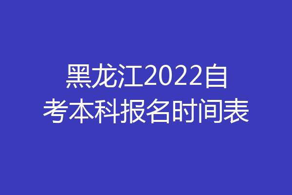 黑龙江2022自考本科报名时间表