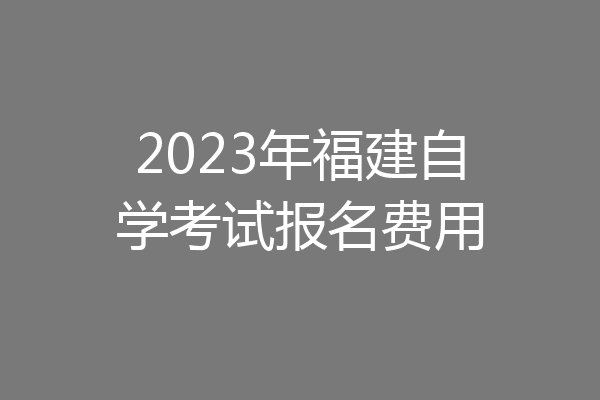 2023年福建自学考试报名费用