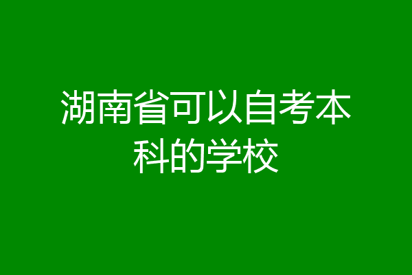 湖南省可以自考本科的学校