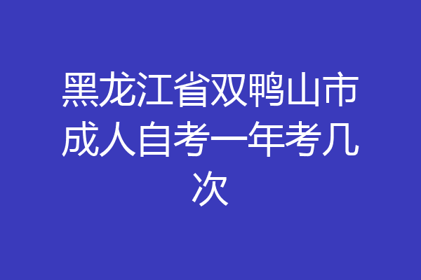 黑龙江省双鸭山市成人自考一年考几次