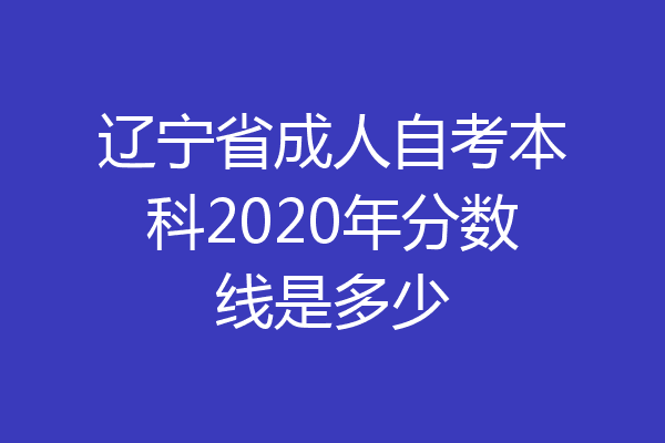 辽宁省成人自考本科2020年分数线是多少