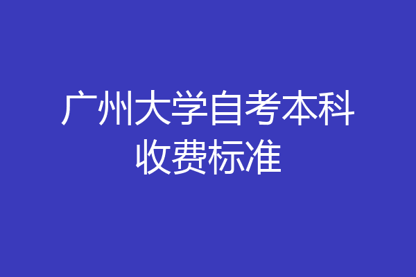 广州大学自考本科收费标准