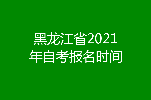 黑龙江省2021年自考报名时间