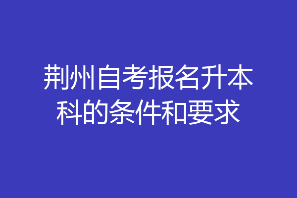 荆州自考报名升本科的条件和要求