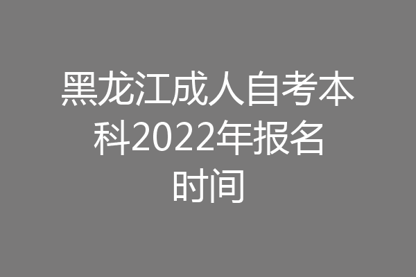 黑龙江成人自考本科2022年报名时间