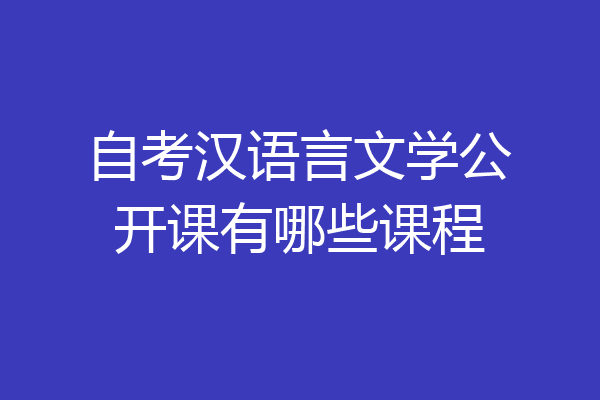 自考汉语言文学公开课有哪些课程